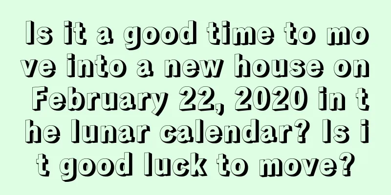 Is it a good time to move into a new house on February 22, 2020 in the lunar calendar? Is it good luck to move?