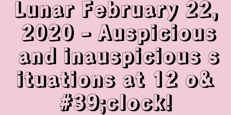 Lunar February 22, 2020 - Auspicious and inauspicious situations at 12 o'clock!