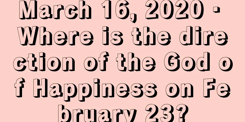 March 16, 2020 · Where is the direction of the God of Happiness on February 23?