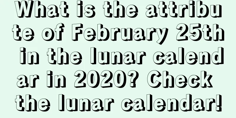 What is the attribute of February 25th in the lunar calendar in 2020? Check the lunar calendar!