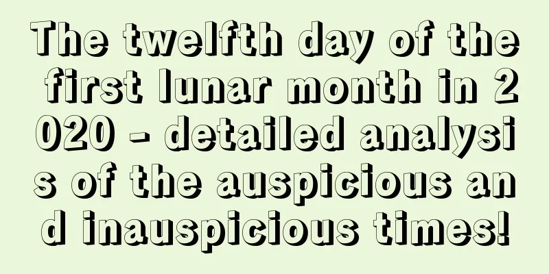 The twelfth day of the first lunar month in 2020 - detailed analysis of the auspicious and inauspicious times!