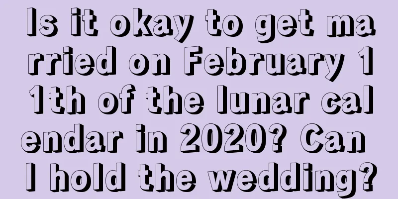 Is it okay to get married on February 11th of the lunar calendar in 2020? Can I hold the wedding?