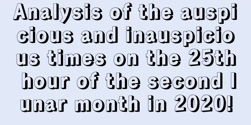 Analysis of the auspicious and inauspicious times on the 25th hour of the second lunar month in 2020!