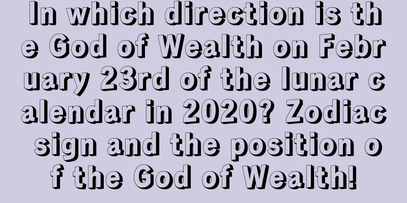 In which direction is the God of Wealth on February 23rd of the lunar calendar in 2020? Zodiac sign and the position of the God of Wealth!
