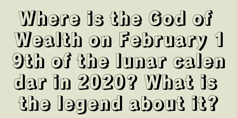Where is the God of Wealth on February 19th of the lunar calendar in 2020? What is the legend about it?