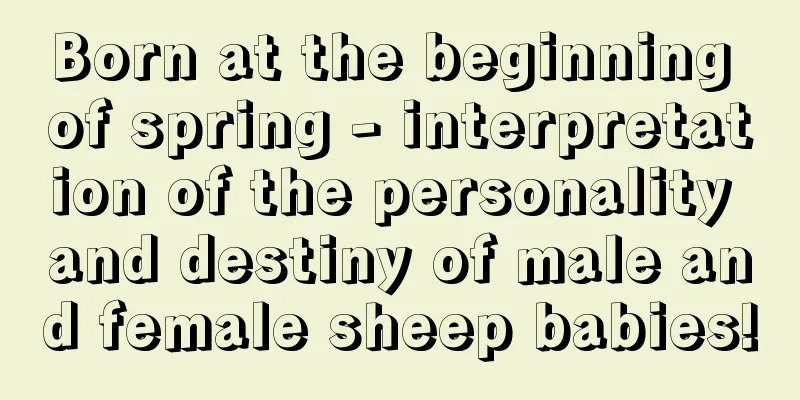 Born at the beginning of spring - interpretation of the personality and destiny of male and female sheep babies!