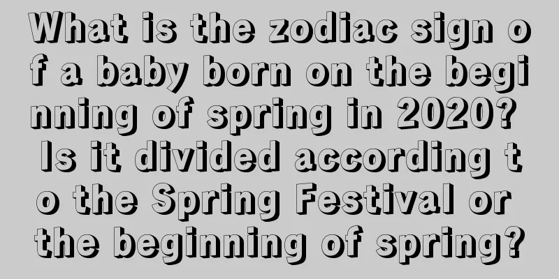 What is the zodiac sign of a baby born on the beginning of spring in 2020? Is it divided according to the Spring Festival or the beginning of spring?