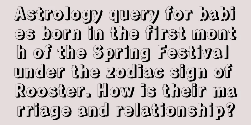 Astrology query for babies born in the first month of the Spring Festival under the zodiac sign of Rooster. How is their marriage and relationship?