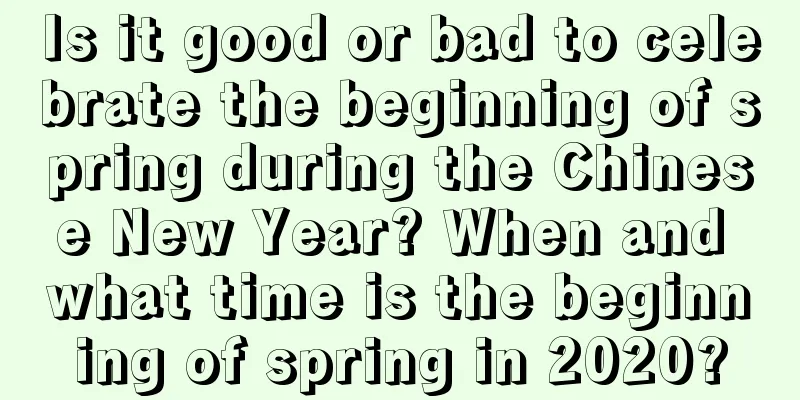 Is it good or bad to celebrate the beginning of spring during the Chinese New Year? When and what time is the beginning of spring in 2020?
