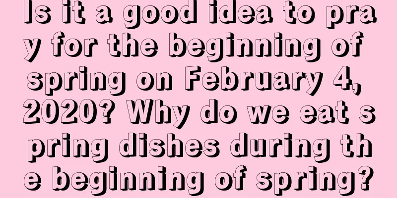 Is it a good idea to pray for the beginning of spring on February 4, 2020? Why do we eat spring dishes during the beginning of spring?