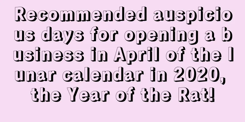 Recommended auspicious days for opening a business in April of the lunar calendar in 2020, the Year of the Rat!