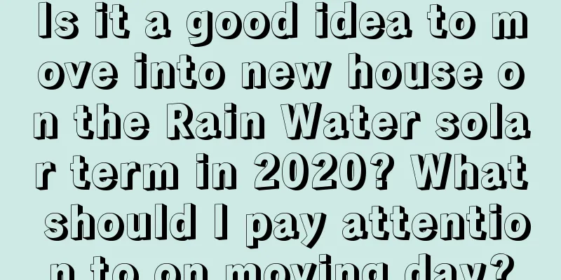 Is it a good idea to move into new house on the Rain Water solar term in 2020? What should I pay attention to on moving day?