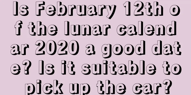 Is February 12th of the lunar calendar 2020 a good date? Is it suitable to pick up the car?