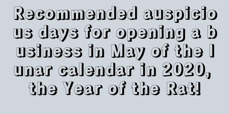 Recommended auspicious days for opening a business in May of the lunar calendar in 2020, the Year of the Rat!