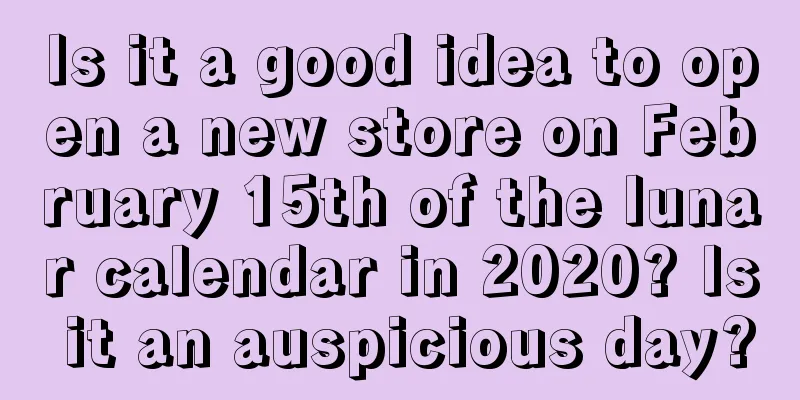 Is it a good idea to open a new store on February 15th of the lunar calendar in 2020? Is it an auspicious day?