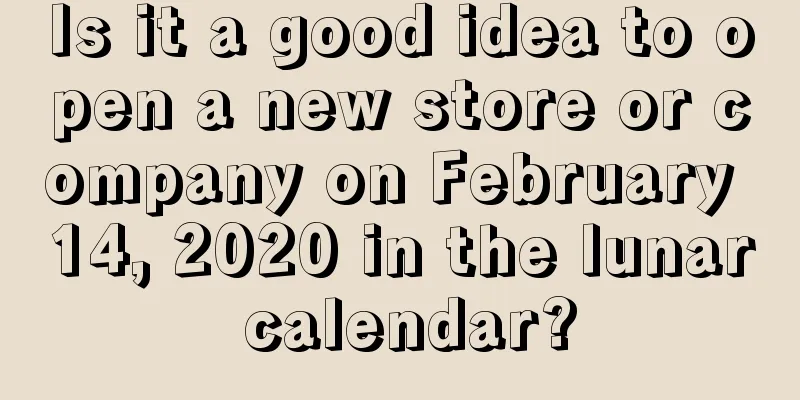 Is it a good idea to open a new store or company on February 14, 2020 in the lunar calendar?