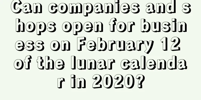 Can companies and shops open for business on February 12 of the lunar calendar in 2020?