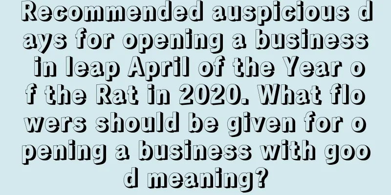Recommended auspicious days for opening a business in leap April of the Year of the Rat in 2020. What flowers should be given for opening a business with good meaning?