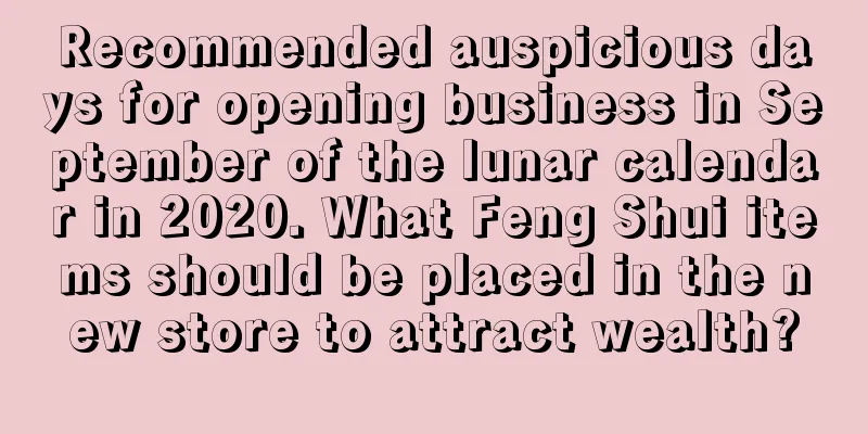 Recommended auspicious days for opening business in September of the lunar calendar in 2020. What Feng Shui items should be placed in the new store to attract wealth?
