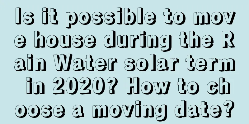 Is it possible to move house during the Rain Water solar term in 2020? How to choose a moving date?