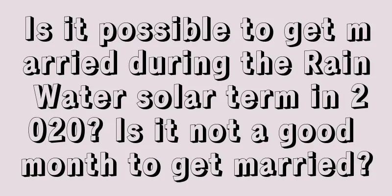 Is it possible to get married during the Rain Water solar term in 2020? Is it not a good month to get married?