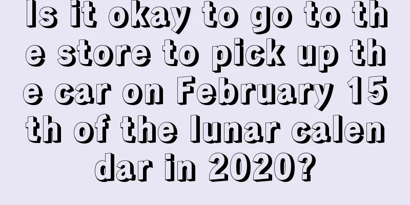 Is it okay to go to the store to pick up the car on February 15th of the lunar calendar in 2020?