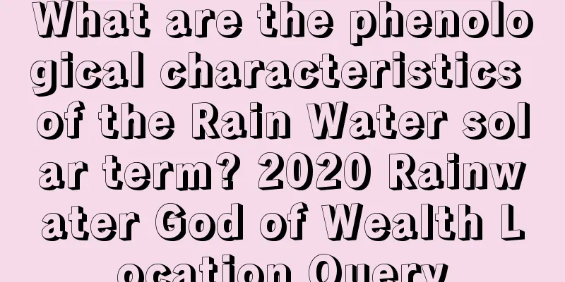 What are the phenological characteristics of the Rain Water solar term? 2020 Rainwater God of Wealth Location Query