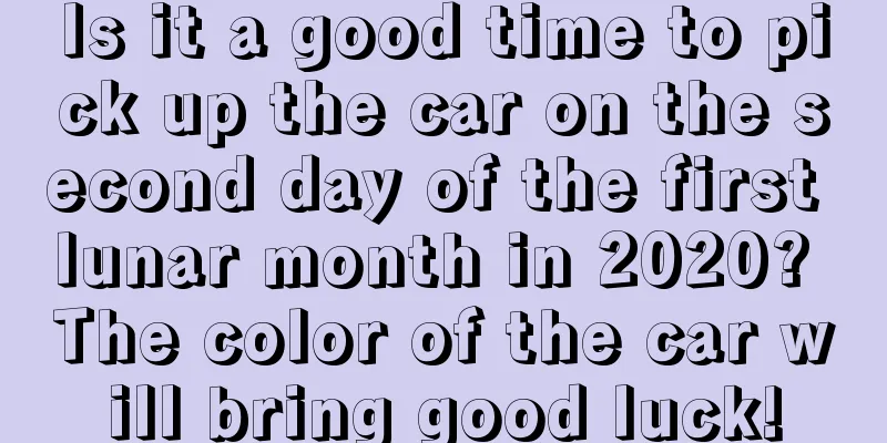 Is it a good time to pick up the car on the second day of the first lunar month in 2020? The color of the car will bring good luck!