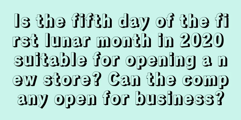 Is the fifth day of the first lunar month in 2020 suitable for opening a new store? Can the company open for business?