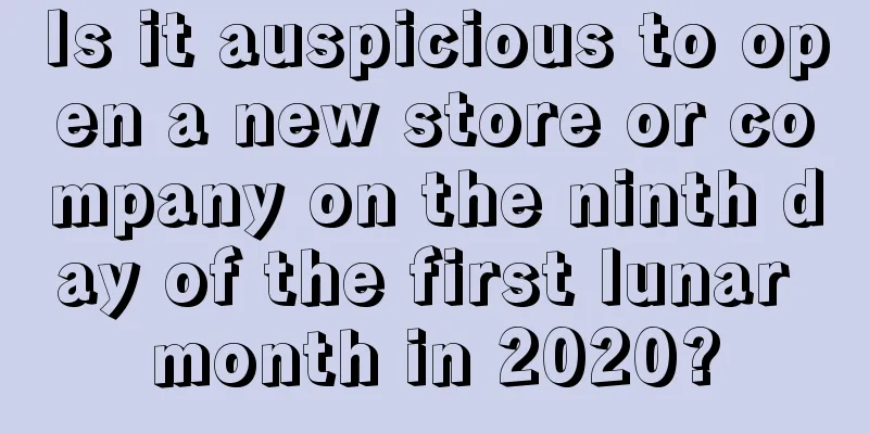 Is it auspicious to open a new store or company on the ninth day of the first lunar month in 2020?