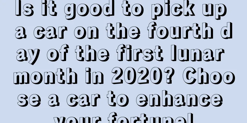Is it good to pick up a car on the fourth day of the first lunar month in 2020? Choose a car to enhance your fortune!
