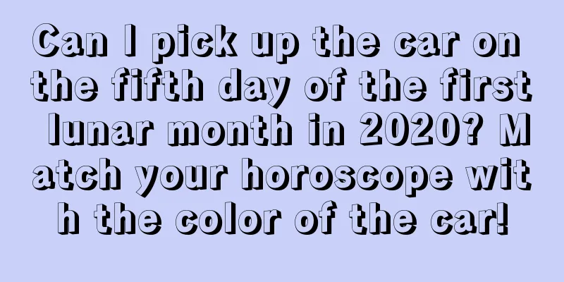 Can I pick up the car on the fifth day of the first lunar month in 2020? Match your horoscope with the color of the car!