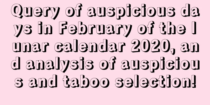 Query of auspicious days in February of the lunar calendar 2020, and analysis of auspicious and taboo selection!