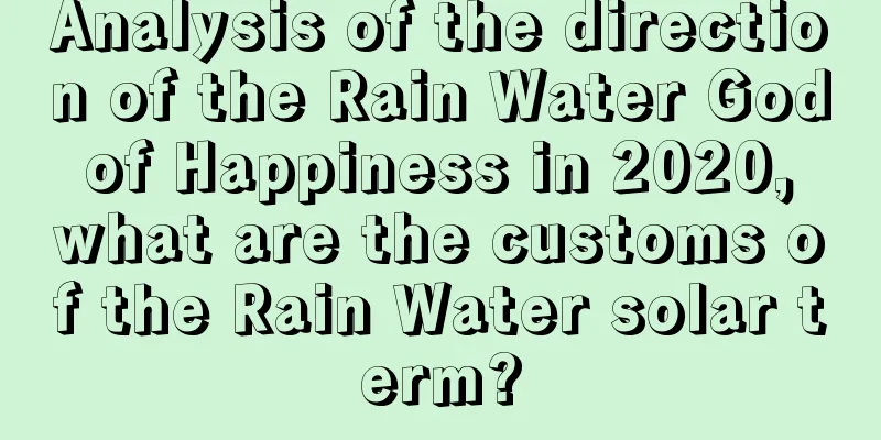 Analysis of the direction of the Rain Water God of Happiness in 2020, what are the customs of the Rain Water solar term?