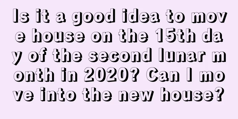 Is it a good idea to move house on the 15th day of the second lunar month in 2020? Can I move into the new house?