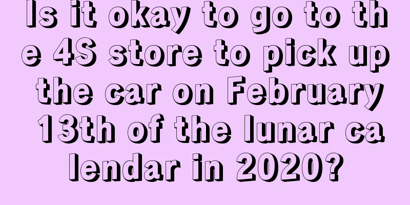 Is it okay to go to the 4S store to pick up the car on February 13th of the lunar calendar in 2020?