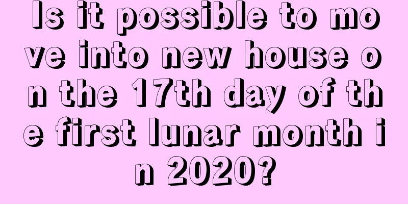 Is it possible to move into new house on the 17th day of the first lunar month in 2020?