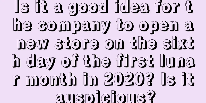 Is it a good idea for the company to open a new store on the sixth day of the first lunar month in 2020? Is it auspicious?