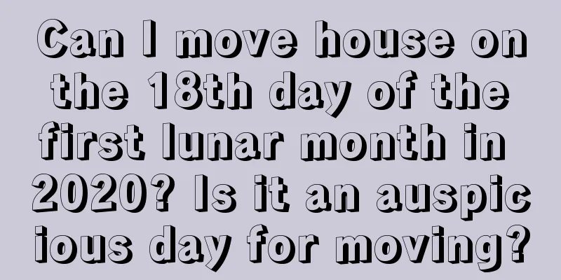 Can I move house on the 18th day of the first lunar month in 2020? Is it an auspicious day for moving?