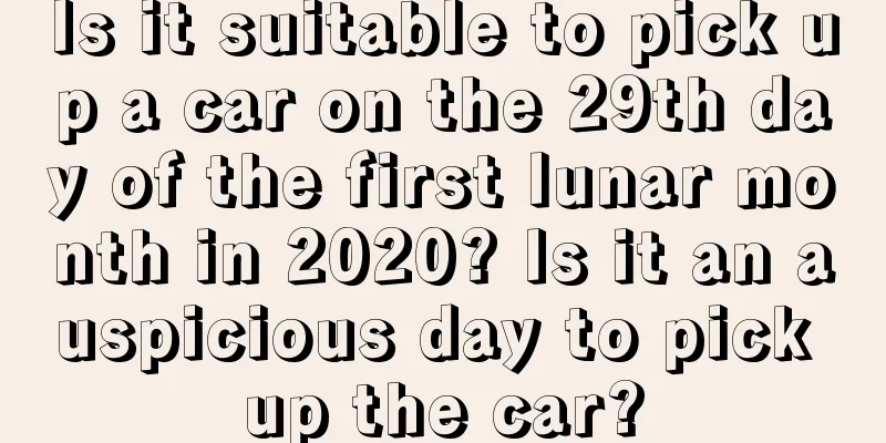 Is it suitable to pick up a car on the 29th day of the first lunar month in 2020? Is it an auspicious day to pick up the car?