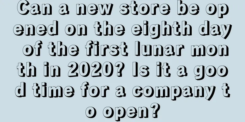 Can a new store be opened on the eighth day of the first lunar month in 2020? Is it a good time for a company to open?