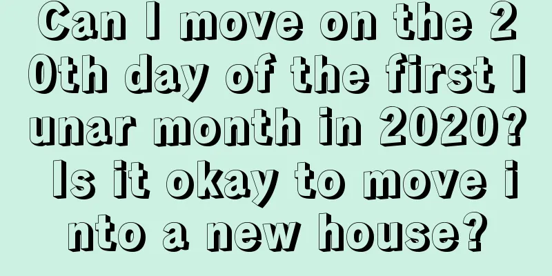 Can I move on the 20th day of the first lunar month in 2020? Is it okay to move into a new house?