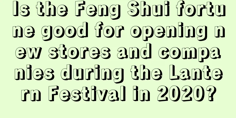 Is the Feng Shui fortune good for opening new stores and companies during the Lantern Festival in 2020?
