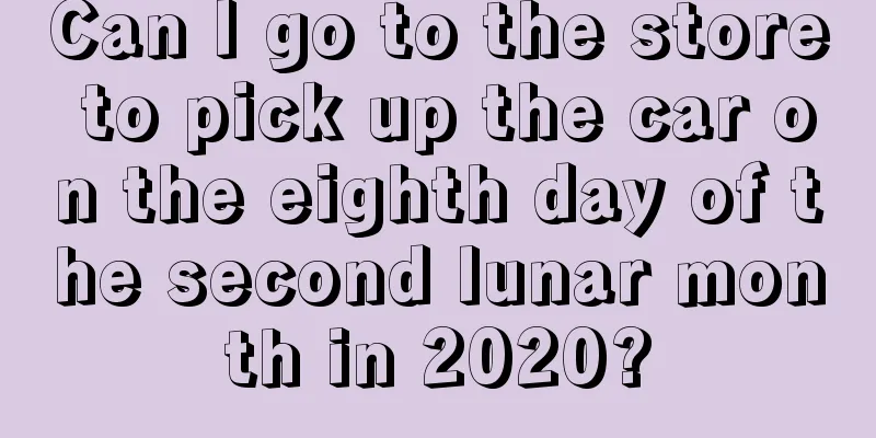 Can I go to the store to pick up the car on the eighth day of the second lunar month in 2020?