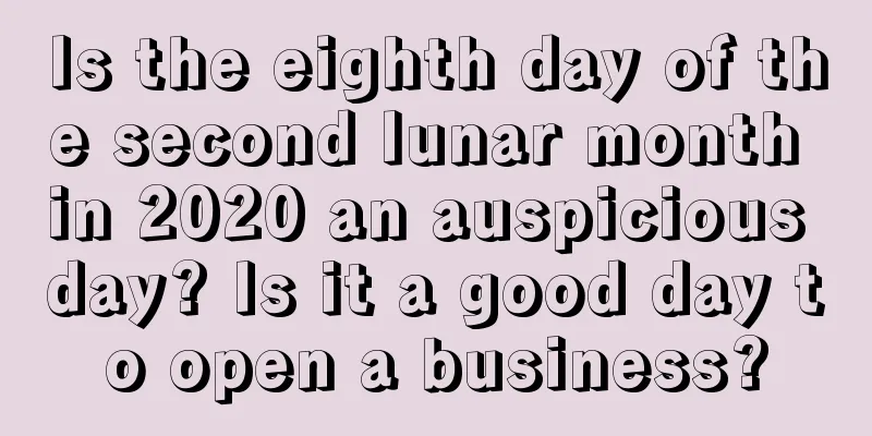 Is the eighth day of the second lunar month in 2020 an auspicious day? Is it a good day to open a business?