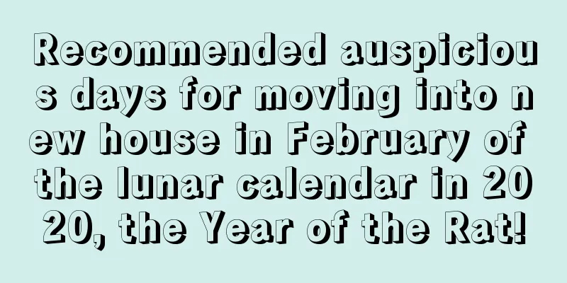 Recommended auspicious days for moving into new house in February of the lunar calendar in 2020, the Year of the Rat!