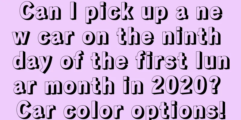 Can I pick up a new car on the ninth day of the first lunar month in 2020? Car color options!