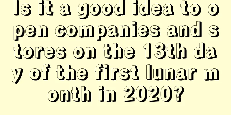 Is it a good idea to open companies and stores on the 13th day of the first lunar month in 2020?