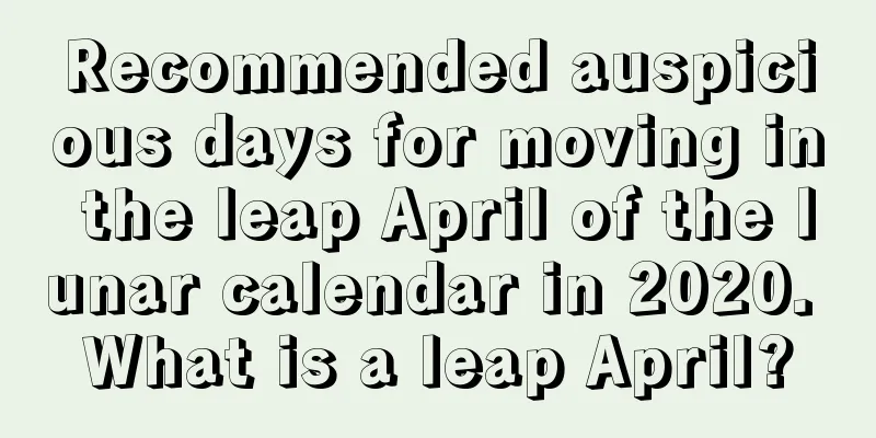 Recommended auspicious days for moving in the leap April of the lunar calendar in 2020. What is a leap April?