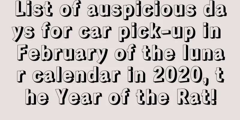 List of auspicious days for car pick-up in February of the lunar calendar in 2020, the Year of the Rat!